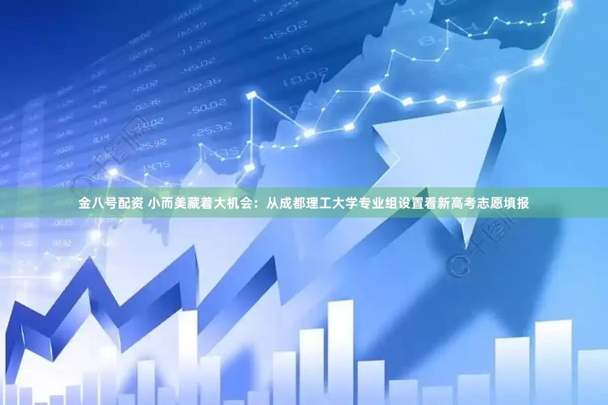 金八号配资 小而美藏着大机会：从成都理工大学专业组设置看新高考志愿填报