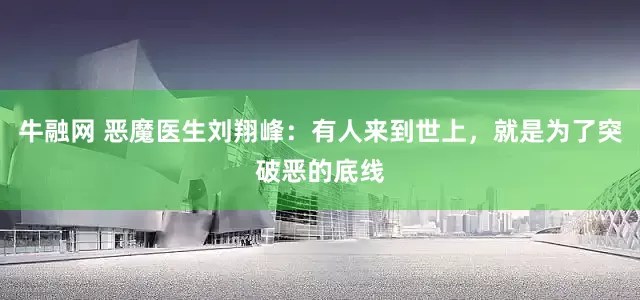 牛融网 恶魔医生刘翔峰：有人来到世上，就是为了突破恶的底线