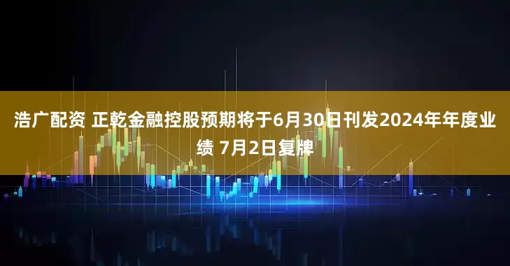 浩广配资 正乾金融控股预期将于6月30日刊发2024年年度业绩 7月2日复牌