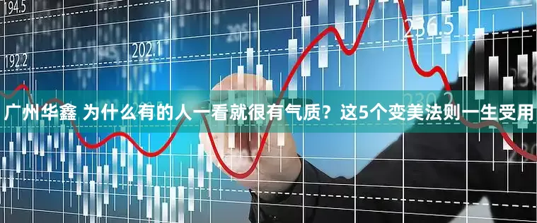 广州华鑫 为什么有的人一看就很有气质？这5个变美法则一生受用