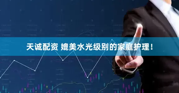 天诚配资 媲美水光级别的家庭护理！
