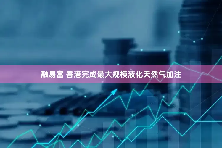 融易富 香港完成最大规模液化天然气加注