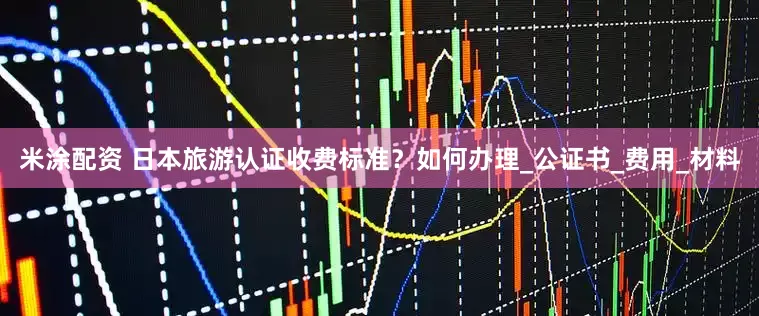 米涂配资 日本旅游认证收费标准？如何办理_公证书_费用_材料