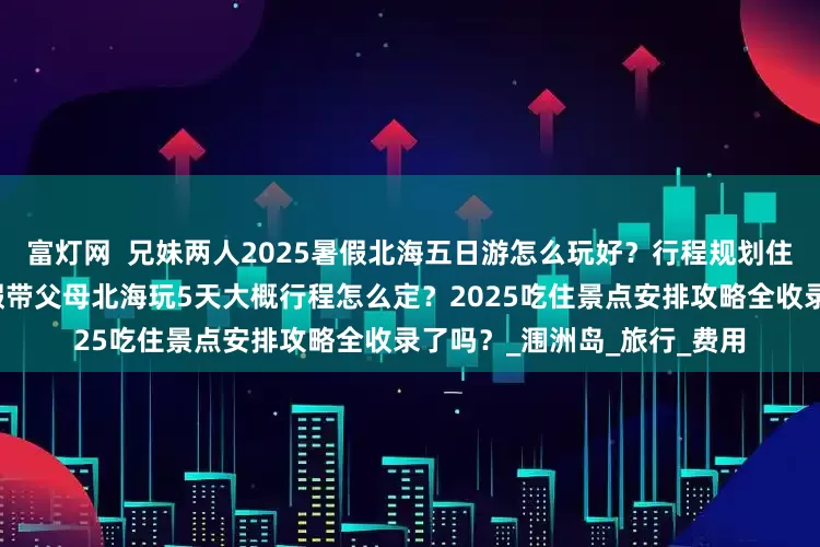 富灯网  兄妹两人2025暑假北海五日游怎么玩好？行程规划住宿小吃景点攻略汇总？暑假带父母北海玩5天大概行程怎么定？2025吃住景点安排攻略全收录了吗？_涠洲岛_旅行_费用
