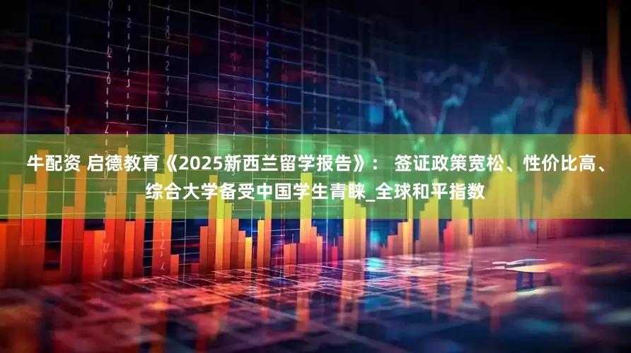 牛配资 启德教育《2025新西兰留学报告》： 签证政策宽松、性价比高、综合大学备受中国学生青睐_全球和平指数