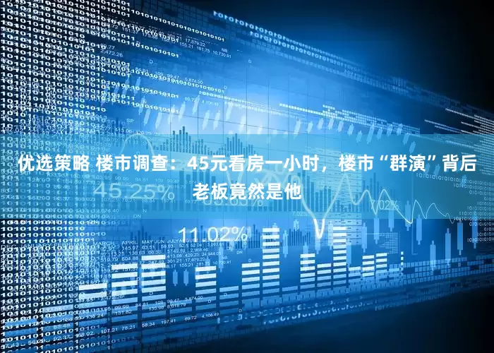 优选策略 楼市调查：45元看房一小时，楼市“群演”背后老板竟然是他