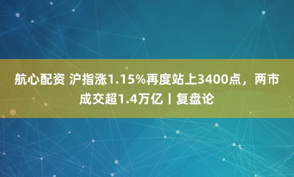 航心配资 沪指涨1.15%再度站上3400点，两市成交超1.4万亿丨复盘论