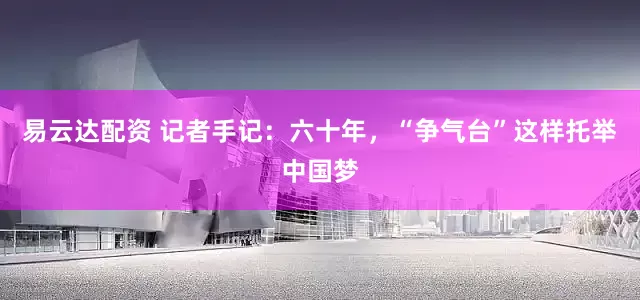 易云达配资 记者手记：六十年，“争气台”这样托举中国梦