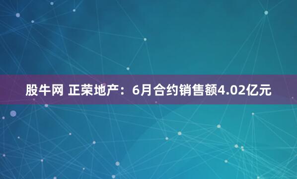股牛网 正荣地产：6月合约销售额4.02亿元