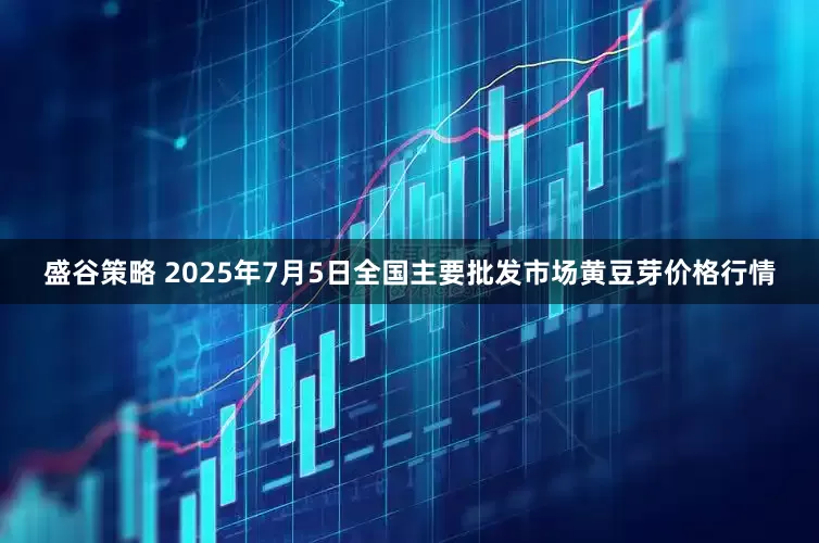 盛谷策略 2025年7月5日全国主要批发市场黄豆芽价格行情