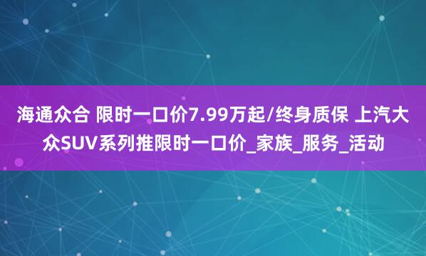 海通众合 限时一口价7.99万起/终身质保 上汽大众SUV系列推限时一口价_家族_服务_活动