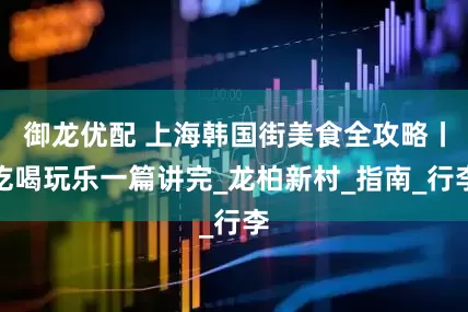 御龙优配 上海韩国街美食全攻略丨吃喝玩乐一篇讲完_龙柏新村_指南_行李