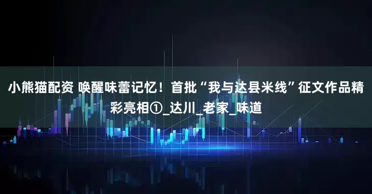 小熊猫配资 唤醒味蕾记忆！首批“我与达县米线”征文作品精彩亮相①_达川_老家_味道