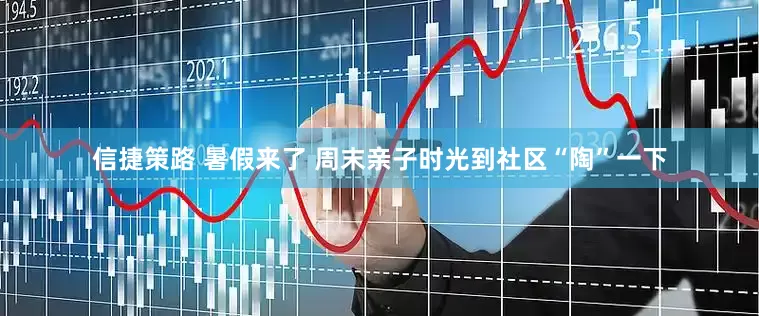 信捷策路 暑假来了 周末亲子时光到社区“陶”一下