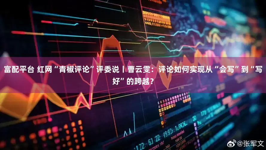 富配平台 红网“青椒评论”评委说丨曹云雯：评论如何实现从“会写”到“写好”的跨越？