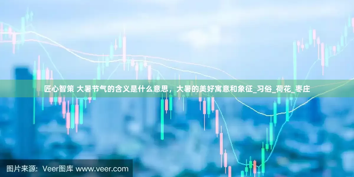 匠心智策 大暑节气的含义是什么意思，大暑的美好寓意和象征_习俗_荷花_枣庄