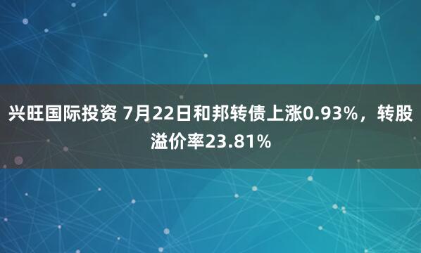 兴旺国际投资 7月22日和邦转债上涨0.93%，转股溢价率23.81%