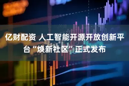 亿财配资 人工智能开源开放创新平台“焕新社区”正式发布