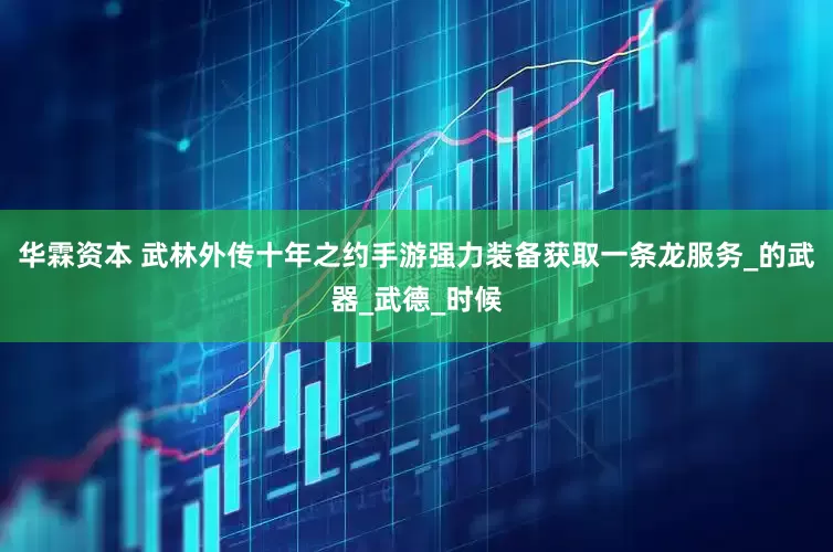 华霖资本 武林外传十年之约手游强力装备获取一条龙服务_的武器_武德_时候
