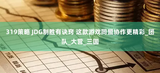 319策略 JDG制胜有诀窍 这款游戏同盟协作更精彩_团队_大营_三国
