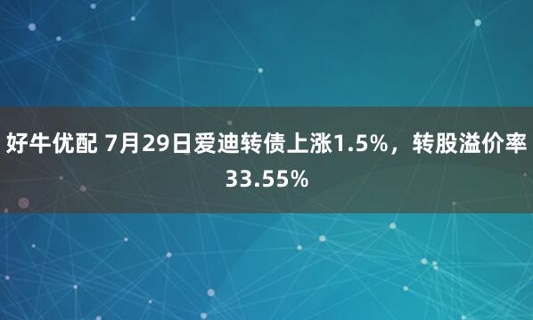 好牛优配 7月29日爱迪转债上涨1.5%，转股溢价率33.55%