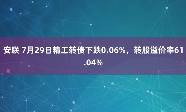 安联 7月29日精工转债下跌0.06%，转股溢价率61.04%