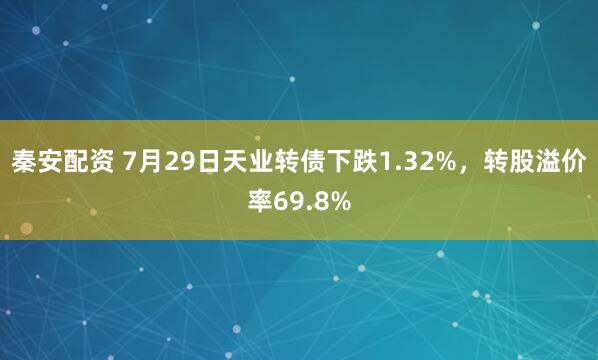 秦安配资 7月29日天业转债下跌1.32%，转股溢价率69.8%