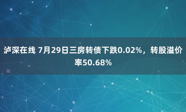 泸深在线 7月29日三房转债下跌0.02%，转股溢价率50.68%