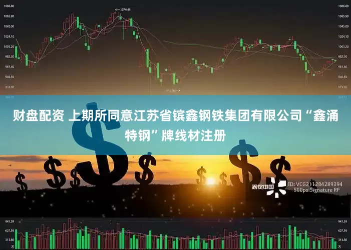 财盘配资 上期所同意江苏省镔鑫钢铁集团有限公司“鑫涌特钢”牌线材注册