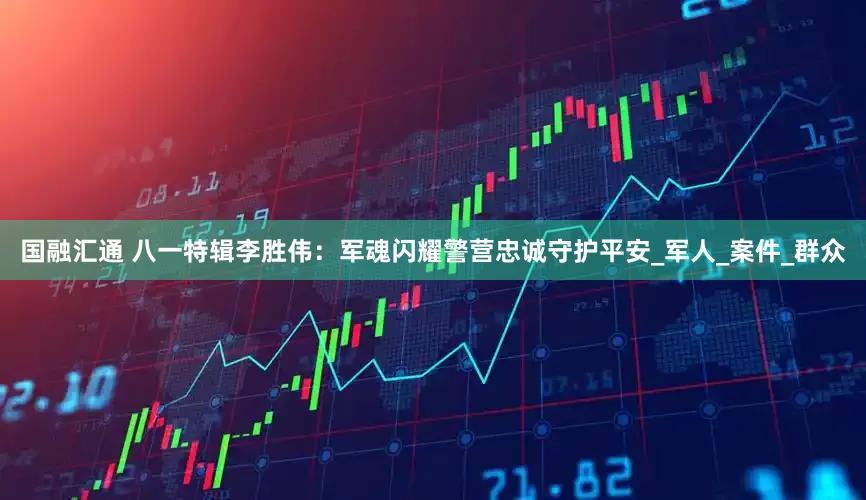 国融汇通 八一特辑李胜伟：军魂闪耀警营忠诚守护平安_军人_案件_群众