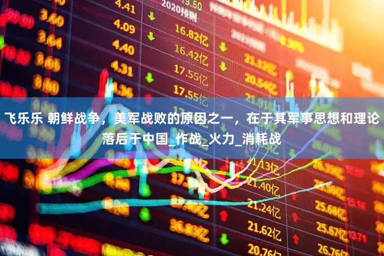 飞乐乐 朝鲜战争，美军战败的原因之一，在于其军事思想和理论落后于中国_作战_火力_消耗战