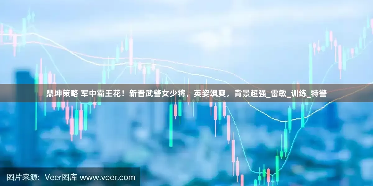 鼎坤策略 军中霸王花！新晋武警女少将，英姿飒爽，背景超强_雷敏_训练_特警