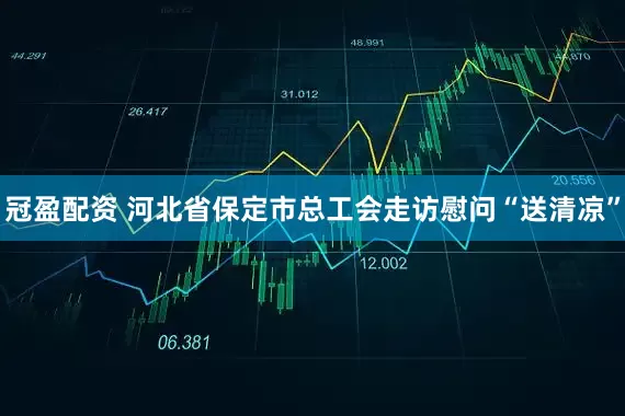 冠盈配资 河北省保定市总工会走访慰问“送清凉”