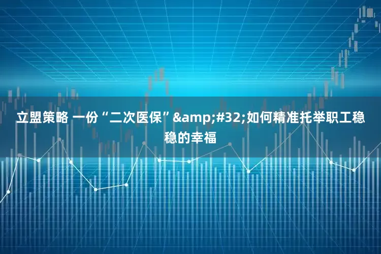 立盟策略 一份“二次医保”&#32;如何精准托举职工稳稳的幸福