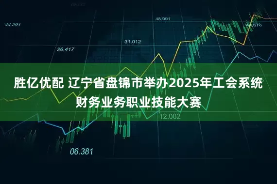 胜亿优配 辽宁省盘锦市举办2025年工会系统财务业务职业技能大赛
