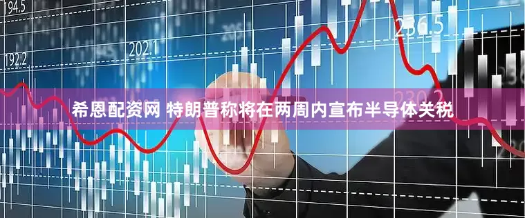 希恩配资网 特朗普称将在两周内宣布半导体关税