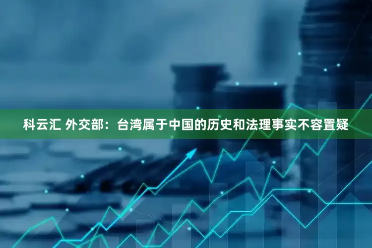 科云汇 外交部：台湾属于中国的历史和法理事实不容置疑