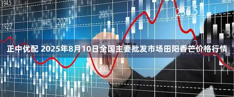 正中优配 2025年8月10日全国主要批发市场田阳香芒价格行情