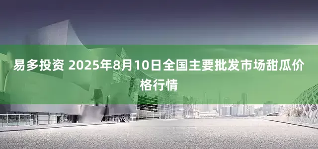 易多投资 2025年8月10日全国主要批发市场甜瓜价格行情