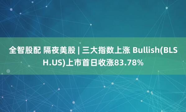 全智股配 隔夜美股 | 三大指数上涨 Bullish(BLSH.US)上市首日收涨83.78%