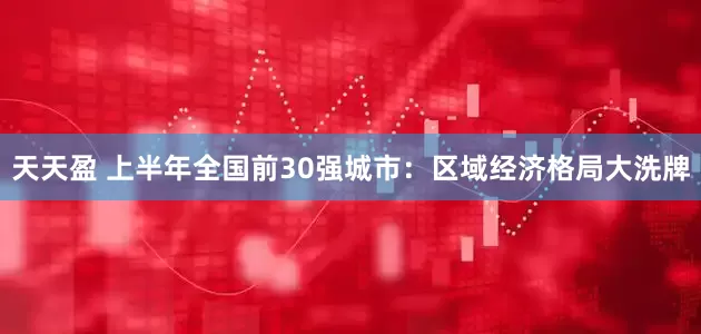天天盈 上半年全国前30强城市：区域经济格局大洗牌