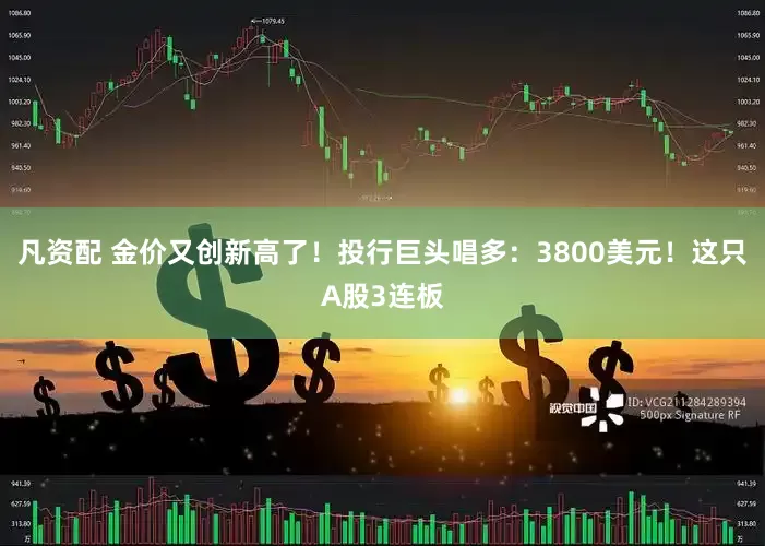 凡资配 金价又创新高了！投行巨头唱多：3800美元！这只A股3连板