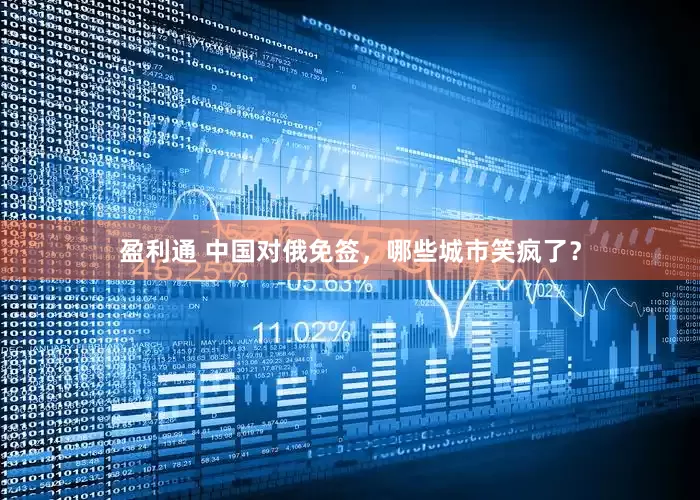 盈利通 中国对俄免签，哪些城市笑疯了？