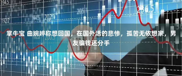 掌牛宝 曲婉婷称想回国，在国外活的悲惨，孤苦无依想家，男友骗钱还分手