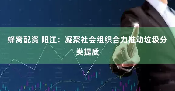 蜂窝配资 阳江:凝聚社会组织合力推动垃圾分类提质