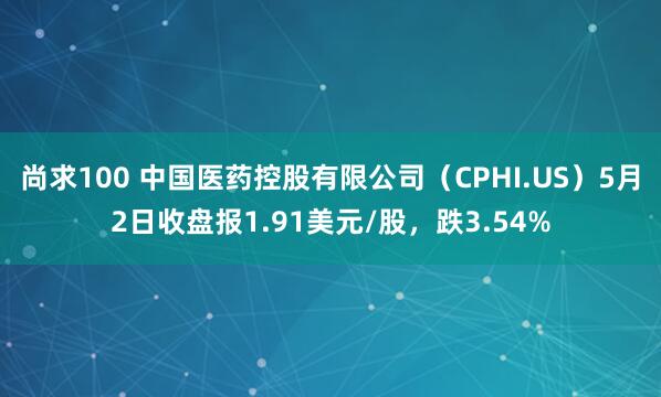 尚求100 中国医药控股有限公司（CPHI.US）5月2日收盘报1.91美元/股，跌3.54%