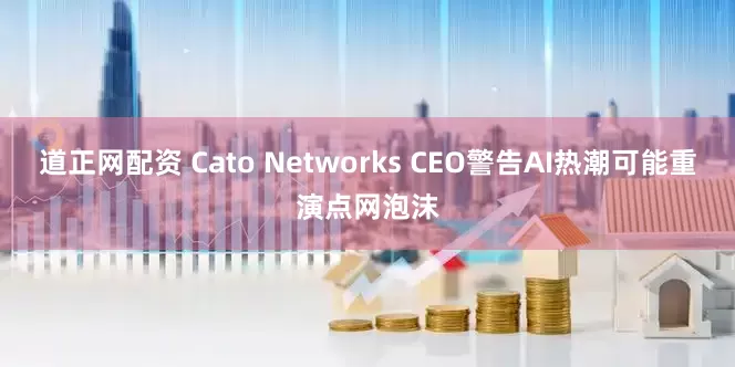 道正网配资 Cato Networks CEO警告AI热潮可能重演点网泡沫