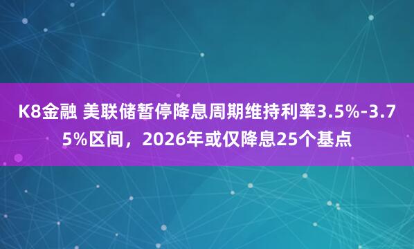K8金融 美联储暂停降息周期维持利率3.5%-3.75%区间，2026年或仅降息25个基点