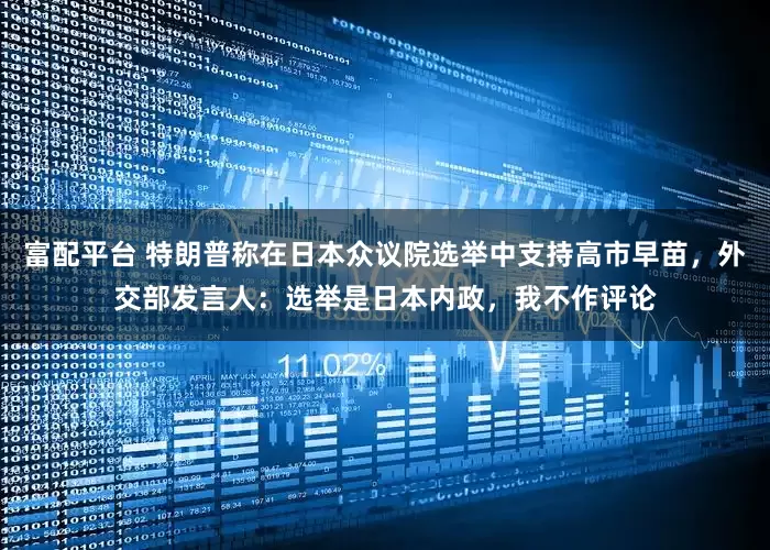 富配平台 特朗普称在日本众议院选举中支持高市早苗，外交部发言人：选举是日本内政，我不作评论