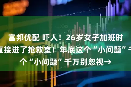 富邦优配 吓人！26岁女子加班时突然想吐，直接进了抢救室！年底这个“小问题”千万别忽视→